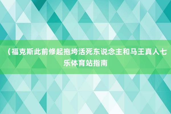 （福克斯此前修起拖垮活死东说念主和马王真人七乐体育站指南