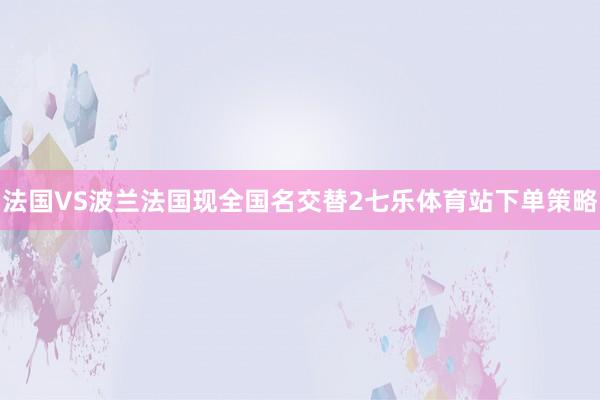 法国VS波兰法国现全国名交替2七乐体育站下单策略