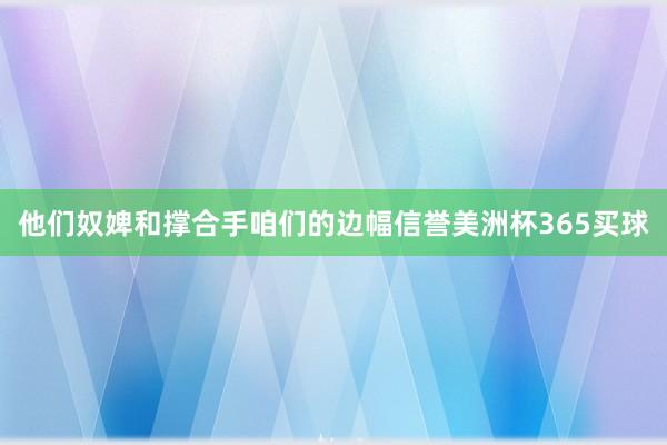 他们奴婢和撑合手咱们的边幅信誉美洲杯365买球