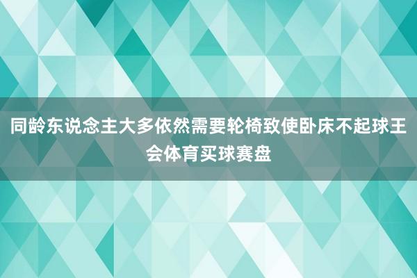 同龄东说念主大多依然需要轮椅致使卧床不起球王会体育买球赛盘