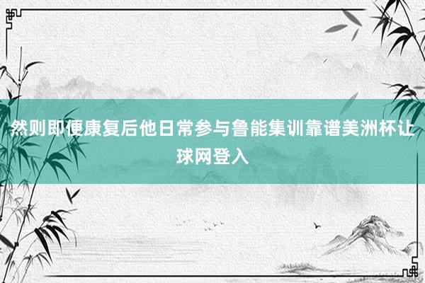 然则即便康复后他日常参与鲁能集训靠谱美洲杯让球网登入