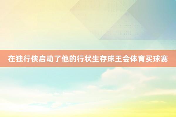 在独行侠启动了他的行状生存球王会体育买球赛