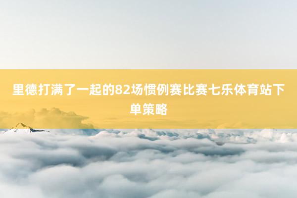 里德打满了一起的82场惯例赛比赛七乐体育站下单策略