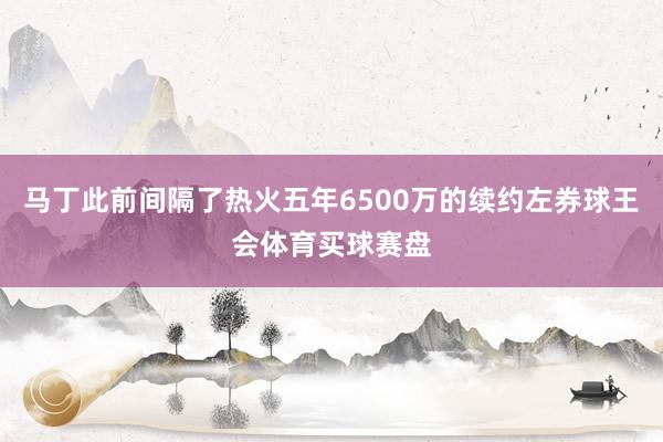 马丁此前间隔了热火五年6500万的续约左券球王会体育买球赛盘