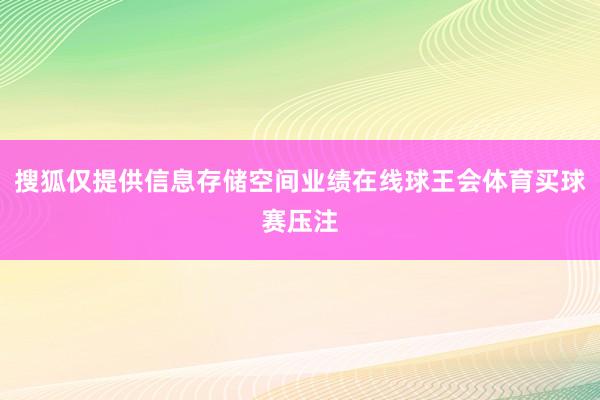 搜狐仅提供信息存储空间业绩在线球王会体育买球赛压注