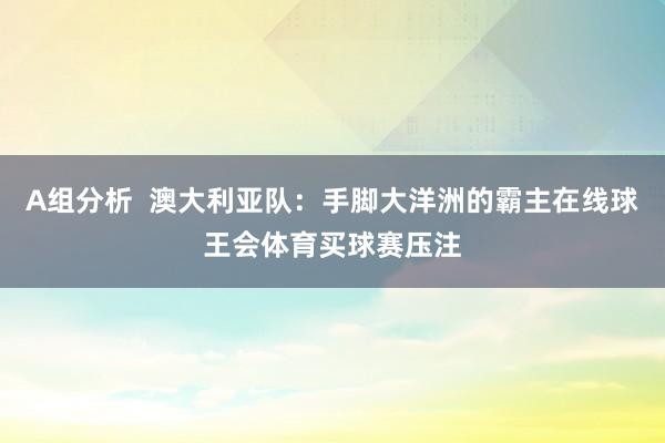 A组分析  澳大利亚队：手脚大洋洲的霸主在线球王会体育买球赛压注