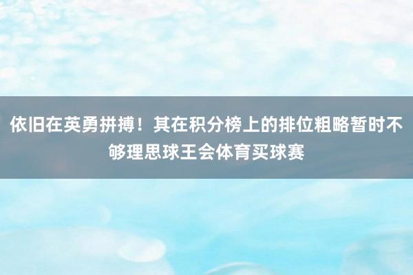 依旧在英勇拼搏！其在积分榜上的排位粗略暂时不够理思球王会体育买球赛