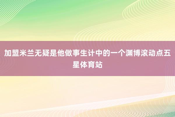 加盟米兰无疑是他做事生计中的一个渊博滚动点五星体育站