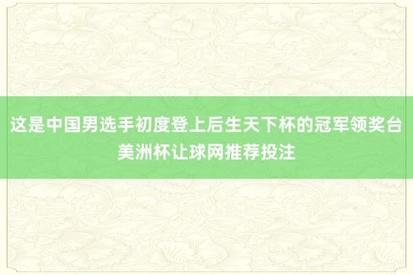 这是中国男选手初度登上后生天下杯的冠军领奖台美洲杯让球网推荐投注