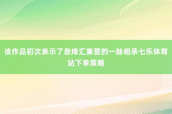 该作品初次表示了息烽汇集营的一脉相承七乐体育站下单策略