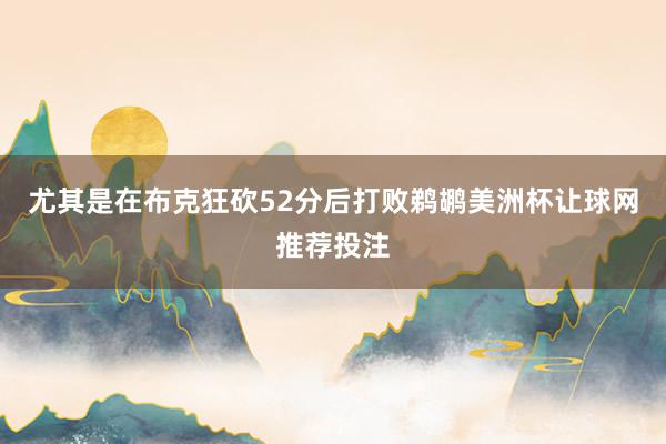 尤其是在布克狂砍52分后打败鹈鹕美洲杯让球网推荐投注