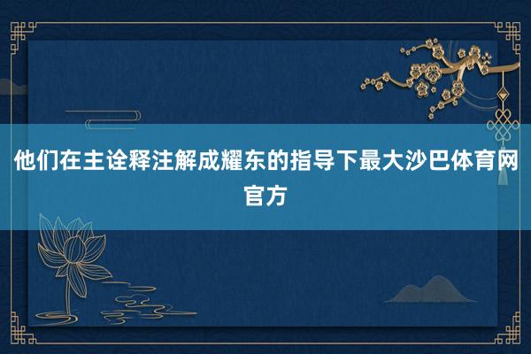 他们在主诠释注解成耀东的指导下最大沙巴体育网官方