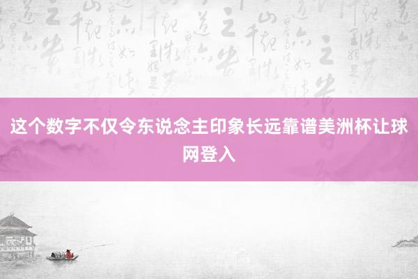 这个数字不仅令东说念主印象长远靠谱美洲杯让球网登入