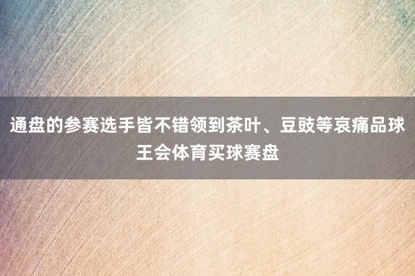 通盘的参赛选手皆不错领到茶叶、豆豉等哀痛品球王会体育买球赛盘