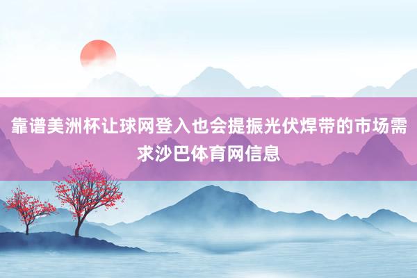 靠谱美洲杯让球网登入也会提振光伏焊带的市场需求沙巴体育网信息