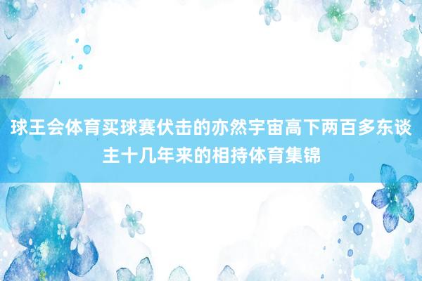 球王会体育买球赛伏击的亦然宇宙高下两百多东谈主十几年来的相持体育集锦