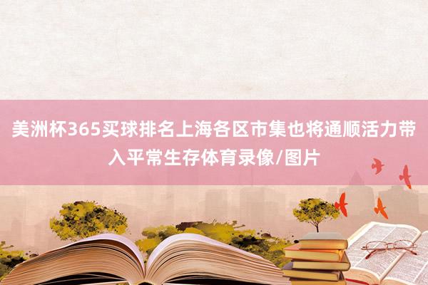 美洲杯365买球排名上海各区市集也将通顺活力带入平常生存体育录像/图片