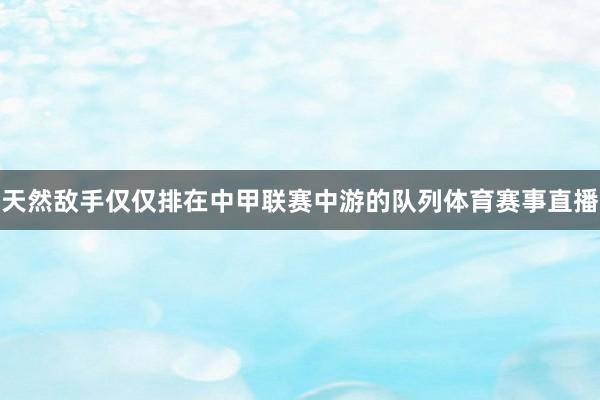 天然敌手仅仅排在中甲联赛中游的队列体育赛事直播