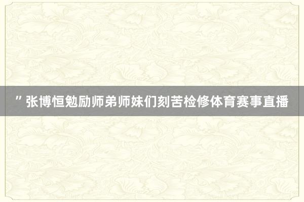 ”张博恒勉励师弟师妹们刻苦检修体育赛事直播