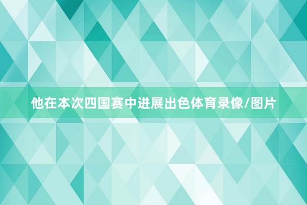 他在本次四国赛中进展出色体育录像/图片