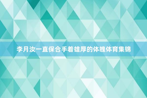 李月汝一直保合手着雄厚的体魄体育集锦