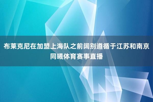 布莱克尼在加盟上海队之前阔别遵循于江苏和南京同曦体育赛事直播