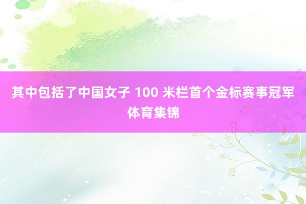 其中包括了中国女子 100 米栏首个金标赛事冠军体育集锦