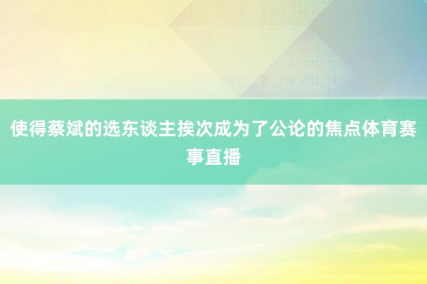 使得蔡斌的选东谈主挨次成为了公论的焦点体育赛事直播