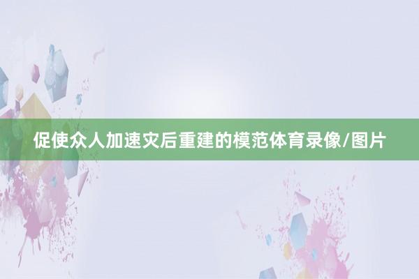 促使众人加速灾后重建的模范体育录像/图片