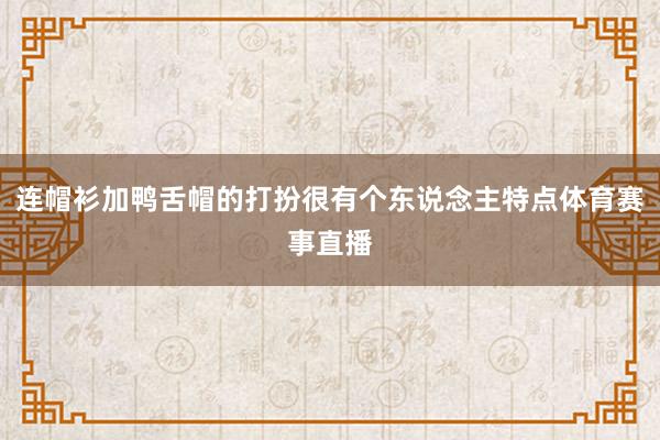 连帽衫加鸭舌帽的打扮很有个东说念主特点体育赛事直播