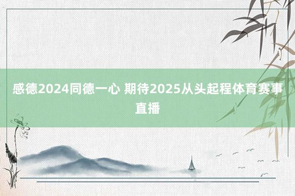 感德2024同德一心 期待2025从头起程体育赛事直播