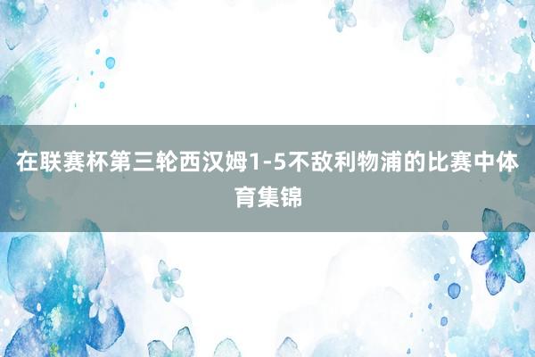 在联赛杯第三轮西汉姆1-5不敌利物浦的比赛中体育集锦