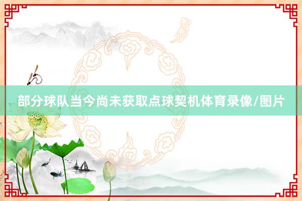 部分球队当今尚未获取点球契机体育录像/图片