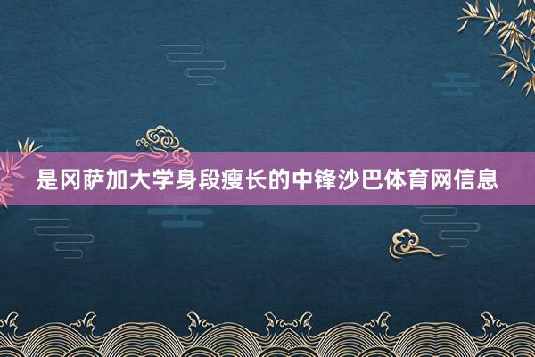 是冈萨加大学身段瘦长的中锋沙巴体育网信息