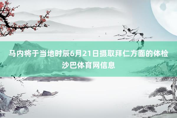 马内将于当地时辰6月21日摄取拜仁方面的体检沙巴体育网信息