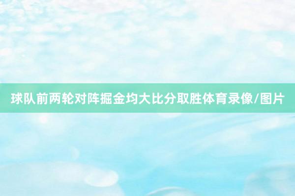 球队前两轮对阵掘金均大比分取胜体育录像/图片