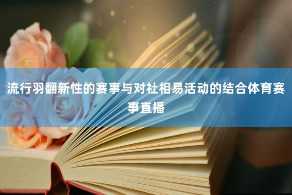 流行羽翻新性的赛事与对社相易活动的结合体育赛事直播