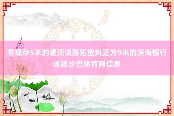 将现存5米的堤顶谈路拓宽纠正为9米的滨海慢行谈路沙巴体育网信息