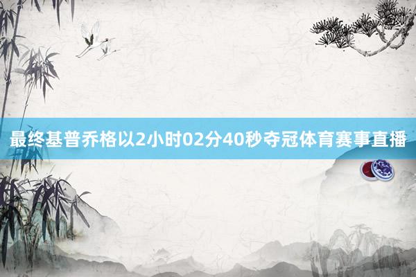 最终基普乔格以2小时02分40秒夺冠体育赛事直播