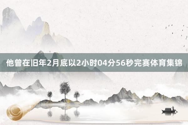 他曾在旧年2月底以2小时04分56秒完赛体育集锦