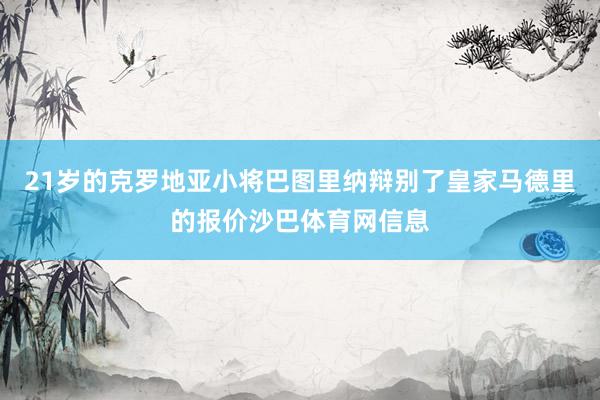 21岁的克罗地亚小将巴图里纳辩别了皇家马德里的报价沙巴体育网信息