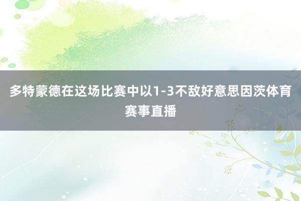 多特蒙德在这场比赛中以1-3不敌好意思因茨体育赛事直播