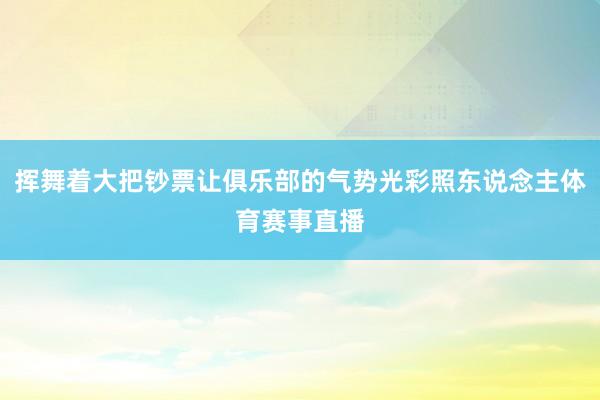 挥舞着大把钞票让俱乐部的气势光彩照东说念主体育赛事直播