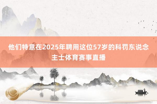 他们特意在2025年聘用这位57岁的科罚东说念主士体育赛事直播