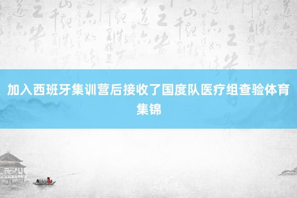 加入西班牙集训营后接收了国度队医疗组查验体育集锦