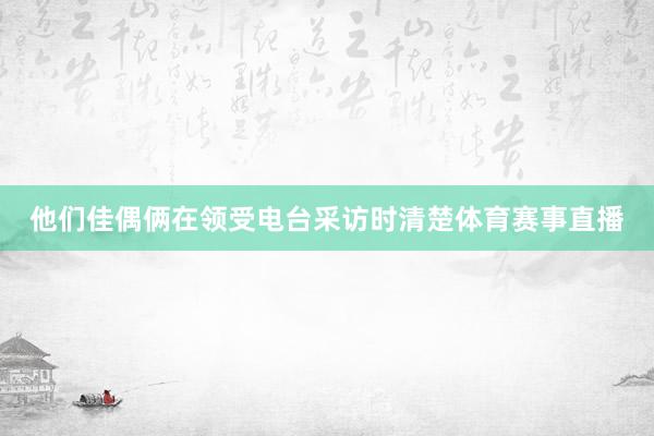 他们佳偶俩在领受电台采访时清楚体育赛事直播