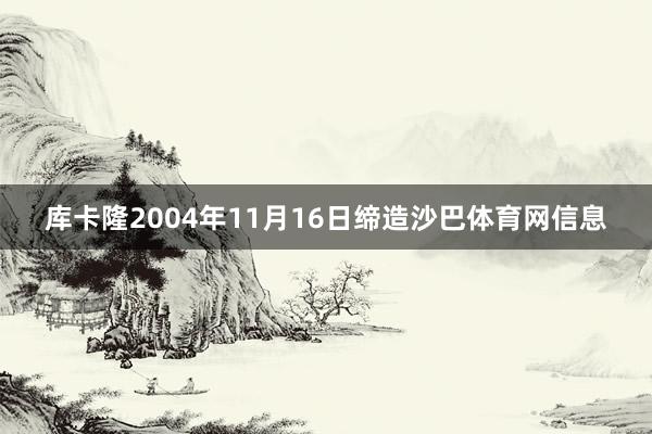 库卡隆2004年11月16日缔造沙巴体育网信息