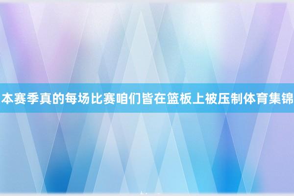 本赛季真的每场比赛咱们皆在篮板上被压制体育集锦