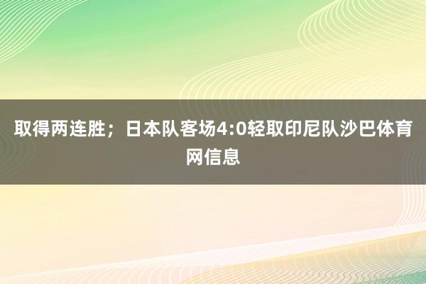 取得两连胜；日本队客场4:0轻取印尼队沙巴体育网信息