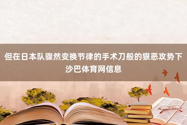 但在日本队骤然变换节律的手术刀般的狠恶攻势下沙巴体育网信息